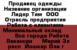 Продавец одежды › Название организации ­ Лидер Тим, ООО › Отрасль предприятия ­ Работа с клиентами › Минимальный оклад ­ 29 000 - Все города Работа » Вакансии   . Марий Эл респ.,Йошкар-Ола г.